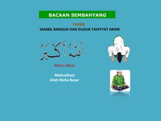 TAKBIR  SAMBIL BANGUN DAN DUDUK TAHIYYAT AKHIR Allahu Akbar    Maksudnya:   Allah Maha Besar   BACAAN SEMBAHYANG 