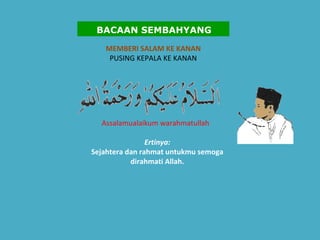 MEMBERI SALAM KE KANAN PUSING KEPALA KE KANAN Assalamualaikum warahmatullah    Ertinya:   Sejahtera dan rahmat untukmu semoga dirahmati Allah.   BACAAN SEMBAHYANG 