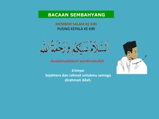 MEMBERI SALAM KE KIRI PUSING KEPALA KE KIRI Assalamualaikum warahmatullah    Ertinya:   Sejahtera dan rahmat untukmu semoga dirahmati Allah.   BACAAN SEMBAHYANG 