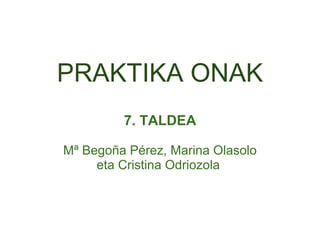 PRAKTIKA ONAK
7. TALDEA
Mª Begoña Pérez, Marina Olasolo
eta Cristina Odriozola
 