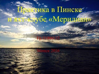 Практика в Пинске
и яхт-клубе «Меридиан»
Гр.11006115
Минск 2016
 