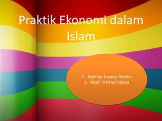 Praktik Ekonomi dalam
Islam
1. Nadhiya Islamey Rambe
2. Nashiha Firta Prakasa
 