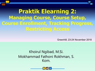 ‹#›
Praktik Elearning 2:
Managing Course, Course Setup,
Course Enrollment, Tracking Progress,
Restricting Access
Khoirul Ngibad, M.Si.
Mokhammad Fathoni Rokhman, S.
Kom.
Greenhill, 23-24 November 2018
 