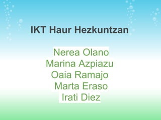 IKT Haur Hezkuntzan

   Nerea Olano
  Marina Azpiazu
   Oaia Ramajo
   Marta Eraso
     Irati Diez
 