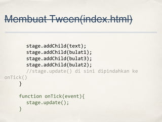 Membuat Tween(index.html)
stage.addChild(text);
stage.addChild(bulat1);
stage.addChild(bulat3);
stage.addChild(bulat2);
//stage.update() di sini dipindahkan ke
onTick()
}
function onTick(event){
stage.update();
}

 
