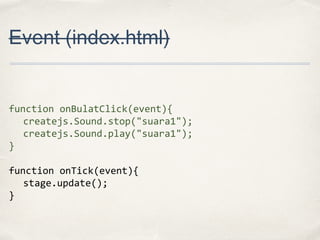 Event (index.html)

function onBulatClick(event){
createjs.Sound.stop("suara1");
createjs.Sound.play("suara1");
}
function onTick(event){
stage.update();
}

 