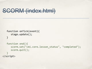 SCORM (index.html)

function onTick(event){
stage.update();
}
function end(){
scorm.set("cmi.core.lesson_status", "completed");
scorm.quit();
}
</script>

 