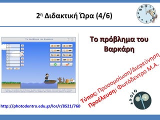 Τύπος: Προσομοίωση/Διερεύνηση
Προέλευση: Φωτόδεντρο Μ.Α.
2η
Διδακτική Ώρα (4/6)
Το πρόβλημα τουΤο πρόβλημα του
ΒαρκάρηΒαρκάρη
http://photodentro.edu.gr/lor/r/8521/760
 