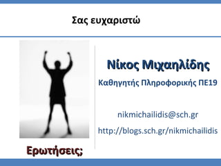 Σας ευχαριστώ
ΕρωτήσειςΕρωτήσεις;;
Νίκος ΜιχαηλίδηςΝίκος Μιχαηλίδης
Καθηγητής Πληροφορικής ΠΕ19
nikmichailidis@sch.gr
http://blogs.sch.gr/nikmichailidis
 