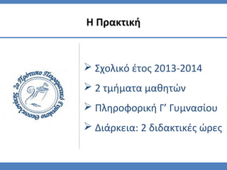  Σχολικό έτος 2013-2014
 2 τμήματα μαθητών
 Πληροφορική Γ’ Γυμνασίου
 Διάρκεια: 2 διδακτικές ώρες
Η Πρακτική
 