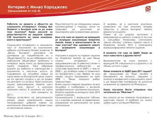 Интервю с Милва Караджова
   (продължение от стр. 8)‫‏‬



   Работите по проекти в областта на         Резистентността на определени медии         И въпреки, че в местните компании
   социалната отговорност. Според Вас        компенсираме с подходи, които ни            развитието на тази политика тепърва
   бизнесът в България успя ли да усвои      позволяват    да     достигнем     до       предстои, в „Белла България” тяхната
   тази политика? Какво мислите за           аудиторията чрез алтернативни канали.       важност е осъзната.
   резистентността на медиите спрямо                                                     Освен, че са широко застъпени в
   CSR политиката на онези компании,         Била сте член на журито на наградите        ежедневната ни дейност, в някои от тях сме
   които я практикуват?                      за вътрешни комуникации Grapevine           и най-добри. Например, списанието
                                             Awards. Какво е впечатлението Ви от         „Белла Инсайд” спечели първото място в
   Социалната отговорност е неизменна        това участие? Как оценявате нивото          Grapevine Awards 2010 в категорията
   част от политиката на компаниите,         на    вътрешните    комуникации    в        вътрешнофирмено печатно издание.
   избрали устойчивото бизнес развитие. В    България?
   „Белла     България”    регулярно    се                                               В момента сте член на БДВО. Какво ви
   допитваме до потребителите ни и           Участието в журито на първото издание       носи членството в Дружеството?
   обществеността, за да набележим най-      на Grapevine Awards за мен беше
   наболелите обществени проблеми и          голяма           отговорност            и   Възможностите за лични контакти с
   интереси, върху които да фокусираме       предизвикателство. В известна степен и      водещите PR специалисти в страната и за
   своята    подкрепа.    Така   избрахме    професионално любопитство - да              обмен на опит и идеи.
   каузата да работим в партньорство с       съпоставя практиките от 2009 г. с тези от
   родителите и местните власти за           2008 г., да разбера какво е развитието      Какво очаквате от БДВО през 2011 година?
   създаването на по-добра среда за          на професията у нас. Вярвах, че има         Да продължава да бъде активно в
   израстване на българските деца, където    такова, защото проучването ми през          решаването на въпроси, свързани с
   да се чувстват сигурни и да се радват     2008     г.  беше    показало     добри     етиката в професията и регулацията, както
   на детството си на воля. През миналата    предпоставки.                               и да предоставя платформи за дискусия
   година реализирахме първите шест          Всяка година ставаме свидетели на все       на важните за сферата на PR въпроси.
   детски    къта   „Белла”    в  различни   по–добри и съобразени с високите
   населени места. В момента на сайта        професионални изисквания кампании.          Какво послание бихте отправили към
   www.mestazaigra.bg тече конкурсът за      Второто издание на конкурса през 2010       читателите на “PRактики”?
   2011 г.                                   година го доказа.
   Поради естеството на регулаторната        Комуникациите с вътрешните публики          Бих искала да им пожелая ползотворна и
   рамка, рядко електронните медии           са с ключово значение за ефективното        щастлива година. И разбира се, много
   популяризират добрите новини на           управление на репутацията на всяка          добри идеи и успешни PRактики.
   компаниите. Изключение се прави само      организация.
   за негативните новини.

                                                                                                                               9
PRактики, брой 18, 10 януари 2011 г.
 