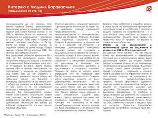 Интервю с Людмил Каравасилев
   (продължение от стр. 10)



 комуникацията да се наложи. Ние          Относно кризата и „трудните” времена    Въпреки това, работата с подобни казуси
 бяхме първата банка, рекламирала         – финансовите институции за първи път   е нова за PR на българските финансови
 финансови услуги в Мрежата. Въобще       се изправиха срещу сериозното           институции. Нова е и работата с групите в
 първият рекламен банков банер е на       предизвикателство                  на   защита правата на потребителите - и в
 ОББ и Western Union от началото на       неконтролираната и немодерирана         тази посока сме отворени за диалог и
 отиващото си десетилетие – кампания      среда на Интернет. Форуми, блогове,     сътрудничество, защото тези права са
 за 2 седмици, 1500 лева и банер от       уеб    страници, социални      мрежи.   неделима част от правата на хората в
 няколко десетки килобайта в Dir.bg.      Кризата в икономиката и финансите       гражданското общество.
 Както се казва – малка стъпка, но        не е в резултат на Интернет, но         Отрази      ли    се    финансовата      и
 огромна крачка за целия пазар. Преди     Интернет „дигитализира” известната      икономическа криза на бюджетите и
 няколко години Dir.bg награди ОББ „За    гроздова клонка на слуховете и          усилията на ОББ за PR и спонсорство?
 принос към уеб рекламата”.               създаде още една сфера на натиск от     За щастие, поне засега – не. От гледна
 Ако се върнем обаче на кризисния PR –    външната среда. В този смисъл, всички   точка на комуникациите в извънредна
 ОББ не бе наградена сама. Ние            сме „под асмата” и ще трябва да се      ситуация или в икономическа криза, една
 получихме наградата заедно с колегите    справяме – с ежедневен мониторинг       организация трябва да отдели повече
 от тогавашната банка Биохим, сега част   на    репутация   в   Интернет,   със   ресурс и повече усилия, за да преодолее
 от Уникредит Булбанк. Двете банки,       светкавични и смислени действия, с      негативизма на външната среда. Видимост
 техните PR-и и техният мениджмънт си     проактивност и отговорна политика.      и фокус стават двете основни думи в
 партнираха – колегите ни помогнаха       Появиха се групи за натиск, които       такава ситуация – покажете и кажете
 със съвет, как да се справим с           оправдано или не, поведоха своя         повече за себе си, по ефективен начин. В
 проблема, възникнал около обира на       борба срещу политиката на банките,      тази връзка смятам, че традицията да
 публичния   трезор    на   банката   в   често издигайки знамето на един         подкрепяме           културно-исторически
 Ботевград, базирайки се на техния опит   шовинистичен негативизъм – че за        проекти, големи фестивали, сценични
 с обира на трезора им в Белите брези.    кризата са виновни гръцките, немските   изкуства, грижа за физическата култура на
 И ние, както и те, се справихме          или други банки. Без да казват, че      децата     от социалните домове ще
 успешно с извънредната ситуация.         водачите им дължат милиони левове на    продължат. Оставаме си спонсори на
 Ценното бе партньорството между          тези банки заради лоши кредити и        Българска федерация по гребане и
 иначе конкурентни институции, което      слаб    мениджмънт.    Същите    хора   продължаваме да работим по социални
 пак показва, че в банковия бизнес        воюват срещу чешките или немските       проекти с Румяна Нейкова, единствената
 доверието е най-важно и всяка отделна    енергийни монополи. Факт е, че          ни олимпийска шампионка от Пекин, Атлет
 финансова институция не трябва да        натискът им намалява и е вече           на ОББ, спечелила златото с нашето лого
 забравя отговорността си към цялата      пренебрежимо малък, защото каузите      на    шапката.     Предстои    Европейско
 банкова общност.                         им бяха опровергани и от реалността,    първенство по гребане в Пловдив през 2011
                                          и от поведението на самите банки.       година.
                                                                                                                        11
PRактики, брой 14, 15 ноември 2010 г.
 