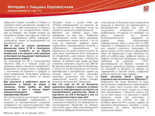 Интервю с Людмил Каравасилев
   (продължение от стр. 11)



Предстоят големи изложби в София и         продават стоки и услуги. Така ще         спонсорство. В България има хилядолетна
страната, които ще увенчаят, надявам се,   отпадне оправданието на медиите, че      традиция в областта на дарителството и
усилията ни през последните 2 години в     са ограничени по законова линия да       филантропията. Затова тази част от
съхраняване на историческата памет.        говорят за приноса на корпорациите.      социалната      отговорност       изглежда
Ще се радвам, ако отново можем да          Вероятно ще повторя други свои           разбираема. По-трудно си пробиват път
подкрепим проект, като филма „Светът е     изказвания, но все пак... Разбирам       някои      практики       на        бизнес
голям и спасение дебне отвсякъде”,         ограниченията, които някои редакции      благотворителността    -   маркетинг    за
допринесъл много за възраждането на        или електронни медии налагат – те са     дадена        кауза,        корпоративно
българското кино.                          плод на сериозни правила, които          доброволчество, както и онази част от CSR,
ОББ е част от голяма регионална            ограничават корпоративното влияние и     свързана с отговорността на компаниите
финансова група. В PR и спонсорско         субективните      предпочитания     на   към самите служители, например. От
отношение, успявате ли да бъдете           журналиста. От друга страна смятам, че   друга страна, много частни и обществени
независими и да взимате сами решения       щом една корпорация като гражданин       каузи се превръщат в шоу програми на
за България или надделяват препоръките     на обществото, дава значим принос за     ръба на добрия вкус. Добрите новини са
на компанията-майка?                       това общество, генерира стойностна       появата на единния телефонен номер за
По отношение на PR и спонсорската          новина, то нейното име може да бъде      набиране     на    средства     -    17777,
политика ОББ е в позиция сама до           спокойно цитирано. Защото ако ОББ не     увеличаващата се бройка членове на
определя своята стратегия и приоритети.    бе финансирала разкопките в Караново     Български дарителски форум, желанието
Решенията са изцяло наши, съобразени       и после не се бе погрижила за тяхната    на членовете от бизнеса да работят по
с политиката на банката и средата, в       реставрация и консервация, щяхме да      съвременен и легален начин, съобразно
която оперираме. Естествено, работим       имаме новина от типа „Иманяри            добрите практики в тази сфера.
съвместно по някои важни за цялата         изкопават колесница под носа на          Какво   послание     бихте   искали     да
Група проекти.                             археолозите” вместо „Банка спасява       отправите към читателите на “PRактики”?
Вие участвате в работната група за         уникална четириколка”, например.         Навремето чух нещо банално от един
промените в Закона за радио и              Вие сте член на УС на Български          пенсиониран американски преподавател
телевизия. Какво трябва да бъде            дарителски форум и полагате успешни      по PR, което сега отчитам като вярно –
променено в него и накъде вървят           усилия за популяризиране на каузите на   няма значение на колко години си и какъв
взаимоотношенията         медии        -   корпоративното дарителство. Каква е      опит притежаваш – приемай новото, учи
корпоративен бизнес?                       картината на CSR в България и кои са     се на нови неща, и ги прилагай в своята
Бих искал в закона да отпаднат клаузите,   предизвикателствата пред нея?            практика,   иначе    ще    изостанеш      в
които   приравняват    съобщенията     в   В България практиките на корпоративна    професията си. Считам, че това е
медиите за корпоративната социална         социална отговорност са привнесени от    особено вярно за PR и цялата сфера на
отговорност със скритата реклама. Това     постмодерните общества на Запада,        масовите комуникации, най-вече с оглед
не са продуктови съобщения, с които се     като всяка друга нова комуникационна     развитието на новите технологии и
                                           практика в сферата на реклама, PR,       социалните мрежи.                      12
PRактики, брой 14, 15 ноември 2010 г.
 