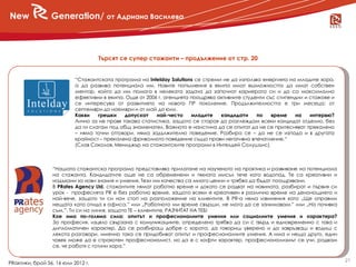 New              Generation/ от Адриана Василева



                                    Търсят се супер стажанти – продължение от стр. 20


                           “Стажантската програма на Intelday Solutions се стреми не да използва енергията на младите хора,
                           а да развива потенциала им. Новите попълнения в екипа имат възможността да имат собствен
                           ментор, който да им помага в нелеката задача да започнат кариерата си и да са максимално
                           ефективни в екипа. Още от 2006 г. агенцията поощрява активните студенти със стипендии и стажове и
                           се интересува от развитието на новото ПР поколение. Продължителността е три месеца: от
                           септември до ноември и от май до юли.
                           Какви    грешки    допускат   най-често     младите   кандидати     по    време   на    интервю?
                           Лично аз не правя такава статистика, защото се старая да разглеждам всеки кандидат отделно, без
                           да ги слагам под общ знаменател. Важното е наистина да се опитат да не се притесняват прекалено
                           – няма точни отговори, няма задължително поведение. Разбира се – да не се изпада и в другата
                           крайност – прекалено фриволното поведение също прави негативно впечатление.“
                           (Слав Соколов, Мениджър на стажантските програми в Интелдей Солушънс)



                  “Нашата стажантска програма представлява прилагане на наученото на практика и развиване на потенциала
                  на стажанта. Кандидатите още не са обременени и тяхната мисъл тече като водопад. Те са креативни и
                  надъхани за нови знания и умения. Тези им качества са много ценни и трябва да бъдат поощрявани.
                  В PRates Agency Ltd. стажантите нямат работно време и докато се радват на новината, разбират и първия си
                  урок - професията PR е без работно време, защото всеки е креативен в различно време на денонощието и
                  най-вече, защото ти си нон стоп на разположение на клиентите. В PR-а няма извинения като „Ще оправим
                  нещата като отида в офиса.” или „Работното ми време свърши, не мога да се занимавам.” или „На почивка
                  съм.”. Ти си на линия, защото ТЕ – клиентите, РАЗЧИТАТ НА ТЕБ!
                  Кое има по-голяма сила: опитът и професионалните умения или социалните умения и характера?
                  За професия, изцяло свързана с комуникациите, определено трябва да си с твърд и едновременно с това и
                  дипломатичен характер. Да се разбираш добре с хората, да говориш уверено и да завръзваш и водиш с
                  лекота разговори, именно така се придобиват опитът и професионалните умения. А има и нещо друго, един
                  човек може да е страхотен професионалист, но да е с кофти характер, професионализмът се учи, радвам
                  се, че работя с готини хора.”

                                                                                                                               21
PRактики, брой 56, 16 юли 2012 г.
 
