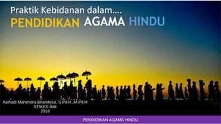 Praktik Kebidanan dalam….
PENDIDIKAN AGAMA HINDU
Asthadi Mahendra Bhandesa, S.Pd.H.,M.Pd.H
STIKES Bali
2018
PENDIDIKAN AGAMA HINDU
 