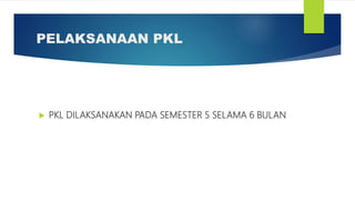 PELAKSANAAN PKL
 PKL DILAKSANAKAN PADA SEMESTER 5 SELAMA 6 BULAN
 