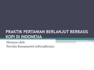 PRAKTIK PERTANIAN BERLANJUT BERBASIS
KOPI DI INDONESIA
Disusun oleh:
Novalia Kusumarini (0810480191)
 
