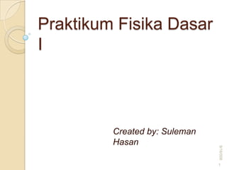 Praktikum Fisika Dasar
I



         Created by: Suleman
         Hasan




                               9/16/008
                               1
 