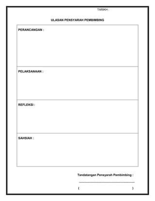 TARIKH :

ULASAN PENSYARAH PEMBIMBING
PERANCANGAN :

PELAKSANAAN :

REFLEKSI :

SAHSIAH :

Tandatangan Pensyarah Pembimbing :
..................................................................
(

)

 