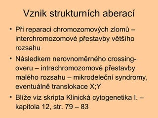 Vznik strukturnch aberac P?i reparaci chromozomov?ch zlom? C interchromozomov p?estavby vt?ho rozsahu Nsledkem nerovnomrnho crossing-overu C intrachromozomov p?estavby malho rozsahu C mikrodele?n syndromy, eventuln translokace X;Y Bl?e viz skripta Klinick cytogenetika I. C kapitola 12, str. 79 C 83 
