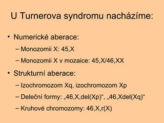 U Turnerova syndromu nachzme: Numerick aberace: Monozomii X: 45,X Monozomii X v mozaice: 45,X/46,XX Strukturn aberace: Izochromozom Xq, izochromozom Xp Dele?n formy: ?46,X,del(Xp), ?46,Xdel(Xq) Kruhov chromozomy: 46,X,r(X) 