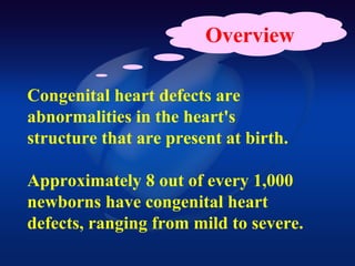 Overview
Congenital heart defects are
abnormalities in the heart's
structure that are present at birth.
Approximately 8 out of every 1,000
newborns have congenital heart
defects, ranging from mild to severe.
 