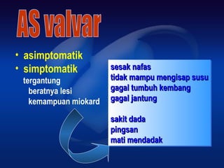 • asimptomatik
• simptomatik
tergantung
beratnya lesi
kemampuan miokard
sesak nafassesak nafas
tidak mampu mengisap susutidak mampu mengisap susu
gagal tumbuh kembanggagal tumbuh kembang
gagal jantunggagal jantung
sakit dadasakit dada
pingsanpingsan
mati mendadakmati mendadak
sesak nafassesak nafas
tidak mampu mengisap susutidak mampu mengisap susu
gagal tumbuh kembanggagal tumbuh kembang
gagal jantunggagal jantung
sakit dadasakit dada
pingsanpingsan
mati mendadakmati mendadak
 