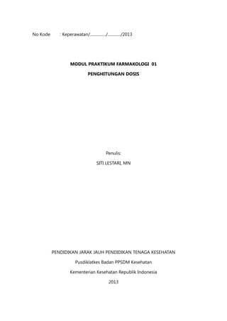 No Kode	 : Keperawatan/................/............./2013
MODUL PRAKTIKUM FARMAKOLOGI 01
PENGHITUNGAN DOSIS
	
Penulis:
SITI LESTARI, MN
PENDIDIKAN JARAK JAUH PENDIDIKAN TENAGA KESEHATAN
Pusdiklatkes Badan PPSDM Kesehatan
Kementerian Kesehatan Republik Indonesia
2013
 