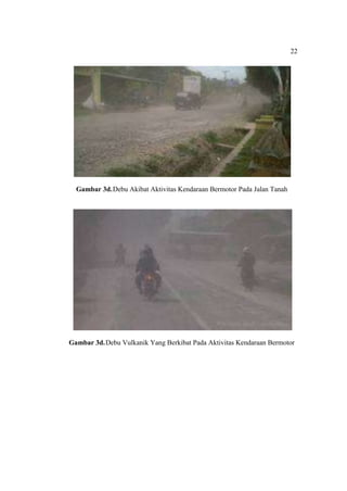 22
Gambar 3d.Debu Akibat Aktivitas Kendaraan Bermotor Pada Jalan Tanah
Gambar 3d.Debu Vulkanik Yang Berkibat Pada Aktivitas Kendaraan Bermotor
 