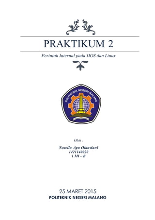 PRAKTIKUM 2
Perintah Internal pada DOS dan Linux
Oleh :
Novella Ayu Oktaviani
1421140020
1 MI – B
25 MARET 2015
POLITEKNIK NEGERI MALANG
 