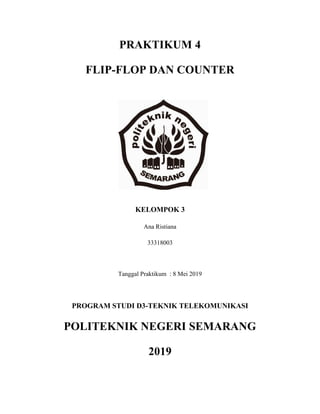 PRAKTIKUM 4
FLIP-FLOP DAN COUNTER
KELOMPOK 3
Ana Ristiana
33318003
Tanggal Praktikum : 8 Mei 2019
PROGRAM STUDI D3-TEKNIK TELEKOMUNIKASI
POLITEKNIK NEGERI SEMARANG
2019
 