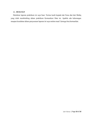 Jefri Fahrian | Page 14 of 14
C. PENUTUP
Demikian laporan praktikum ini saya buat. Terima kasih kepada kak Faras dan kak Shidiq
yang telah membimbing dalam praktikum Komunikasi Data ini. Apabila ada kekurangan
maupun kesalahan dalam penyusunan laporan ini saya mohon maaf. Semoga bisa bermanfaat.
 