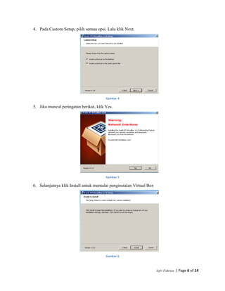 Jefri Fahrian | Page 6 of 14
4. Pada Custom Setup, pilih semua opsi. Lalu klik Next.
Gambar 4
5. Jika muncul peringatan berikut, klik Yes.
Gambar 5
6. Selanjutnya klik Install untuk memulai penginstalan Virtual Box
Gambar 6
 