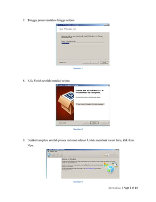 Jefri Fahrian | Page 7 of 14
7. Tunggu proses instalasi hingga selesai
Gambar 7
8. Klik Finish setelah instalasi selesai
Gambar 8
9. Berikut tampilan setelah proses instalasi selesai. Untuk membuat mesin baru, klik ikon
New.
Gambar 9
 