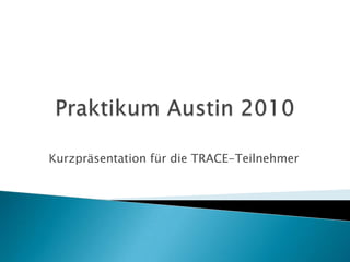 Praktikum Austin 2010 Kurzpräsentation für die TRACE-Teilnehmer 