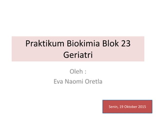 Praktikum Biokimia Blok 23
Geriatri
Oleh :
Eva Naomi Oretla
Senin, 19 Oktober 2015
 