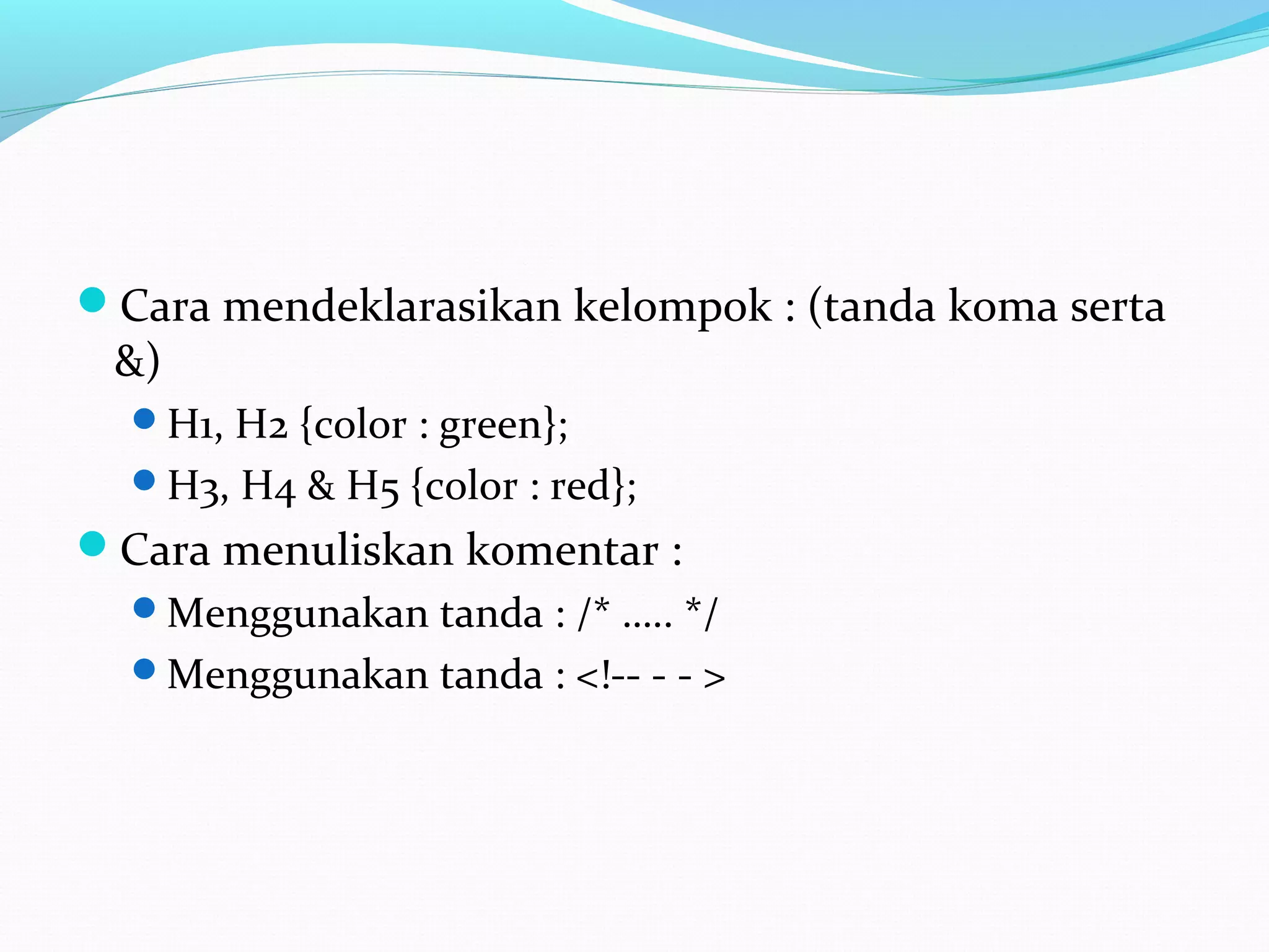 Cara mendeklarasikan kelompok : (tanda koma serta
&)
H1, H2 {color : green};
H3, H4 & H5 {color : red};
Cara menuliskan komentar :
Menggunakan tanda : /* ….. */
Menggunakan tanda : <!-- - - >
 