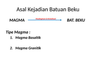 Asal Kejadian Batuan Beku
MAGMA BAT. BEKU
Tipe Magma :
1. Magma Basaltik
2. Magma Granitik
Pendinginan & Kristalisasi
 