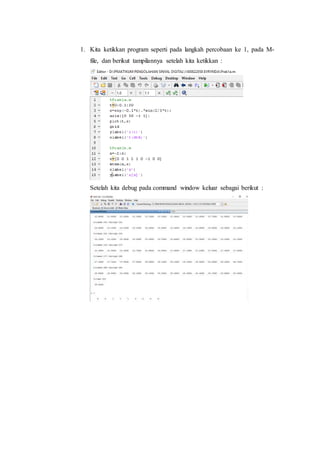 1. Kita ketikkan program seperti pada langkah percobaan ke 1, pada M-
file, dan berikut tampilannya setelah kita ketikkan :
Setelah kita debug pada command window keluar sebagai berikut :
 