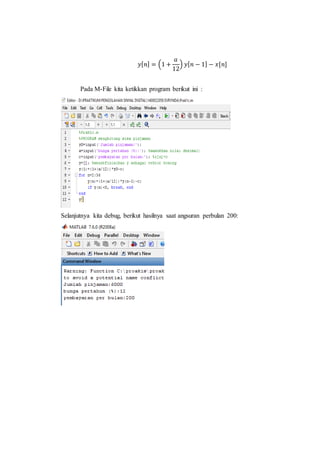 𝑦[ 𝑛] = (1 +
𝑎
12
) 𝑦[ 𝑛 − 1] − 𝑥[𝑛]
Pada M-File kita ketikkan program berikut ini :
Selanjutnya kita debug, berikut hasilnya saat angsuran perbulan 200:
 
