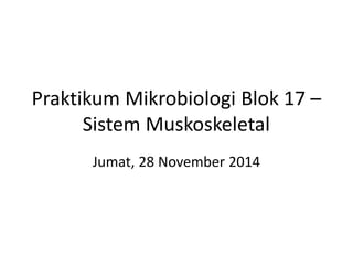 Praktikum Mikrobiologi 
Blok 17 – 
Sistem Muskoskeletal 
Jumat, , 28 November 2014 
 