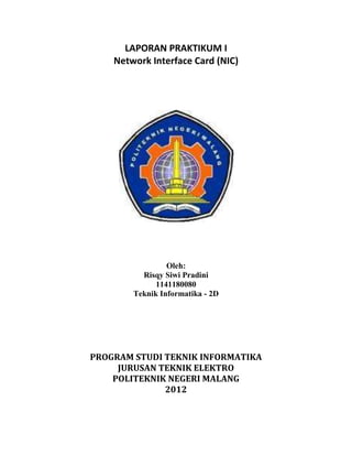 LAPORAN PRAKTIKUM I
    Network Interface Card (NIC)




                 Oleh:
          Risqy Siwi Pradini
              1141180080
        Teknik Informatika - 2D




PROGRAM STUDI TEKNIK INFORMATIKA
     JURUSAN TEKNIK ELEKTRO
    POLITEKNIK NEGERI MALANG
              2012
 