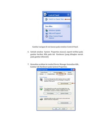 Gambar navigasi di sisi kanan pada window Control Panel.

6. Setelah window System Properties muncul, seperti terlihat pada
   gambar berikut. Klik pada tab Hardware (yang dilingkar merah
   pada gambar dibawah)



7. Kemudian arahkan ke tombol Device Manager kemudian klik.
   Gambar tab Hardware pada System Properties.
 