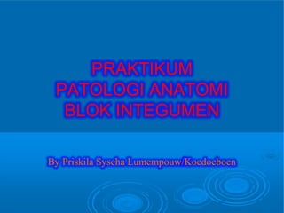 PRAKTIKUMPRAKTIKUM
PATOLOGI ANATOMIPATOLOGI ANATOMI
BLOK INTEGUMENBLOK INTEGUMEN
ByBy PriskilaPriskila SyschaSyscha LumempouwLumempouw
PRAKTIKUMPRAKTIKUM
PATOLOGI ANATOMIPATOLOGI ANATOMI
BLOK INTEGUMENBLOK INTEGUMEN
LumempouwLumempouw//KoedoeboenKoedoeboen
 