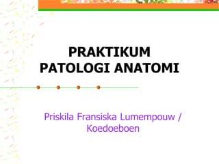 PRAKTIKUM 
PATOLOGI ANATOMI 
Priskila Fransiska 
Lumempouw / 
Koedoeboen 
 