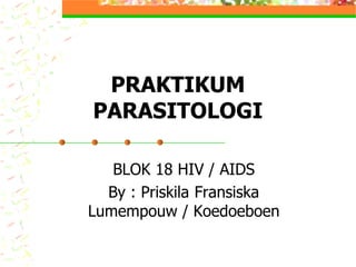 PRAKTIKUM
PARASITOLOGI
BLOK 18 HIV / AIDS
By : Priskila
Lumempouw
PRAKTIKUM
PARASITOLOGI
BLOK 18 HIV / AIDS
Priskila Fransiska
/ Koedoeboen
 