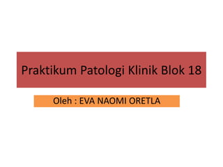 Praktikum Patologi
Oleh : EVA NAOMI ORETLAOleh : EVA NAOMI ORETLA
Patologi Klinik Blok 18
: EVA NAOMI ORETLA: EVA NAOMI ORETLA
 