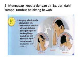 5. Mengusap kepala dengan air 1x, dari dahi
sampai rambut belakang bawah
 