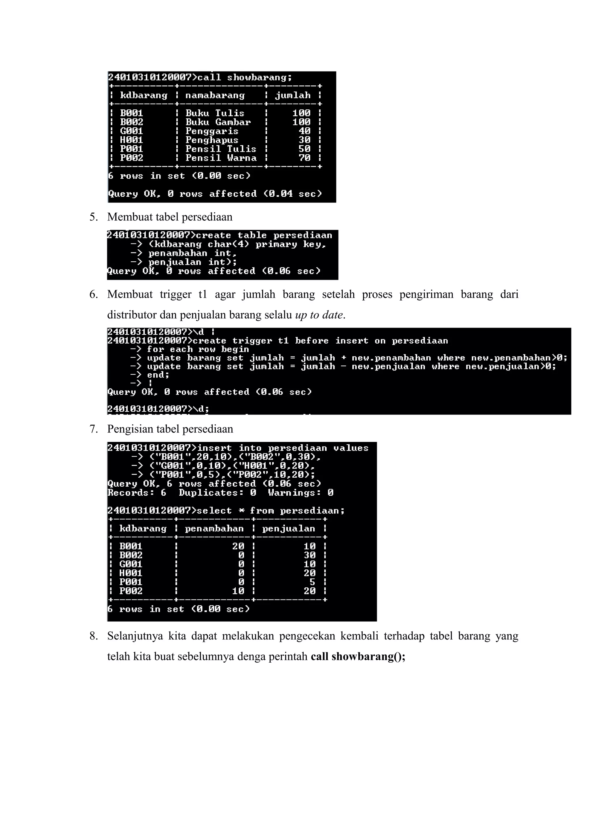 5. Membuat tabel persediaan
6. Membuat trigger t1 agar jumlah barang setelah proses pengiriman barang dari
distributor dan penjualan barang selalu up to date.
7. Pengisian tabel persediaan
8. Selanjutnya kita dapat melakukan pengecekan kembali terhadap tabel barang yang
telah kita buat sebelumnya denga perintah call showbarang();
 
