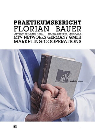 PRAKTIKUMSBERICHT
FLORIAN BAUER
MATRIKELNUMMER: 20201,   SEMINARGRUPPE: MM07W2-B
MTV NETWORKS GERMANY GMBH
MARKETING COOPERATIONS




                                              1
 
